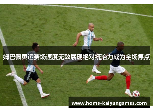 姆巴佩奥运赛场速度无敌展现绝对统治力成为全场焦点