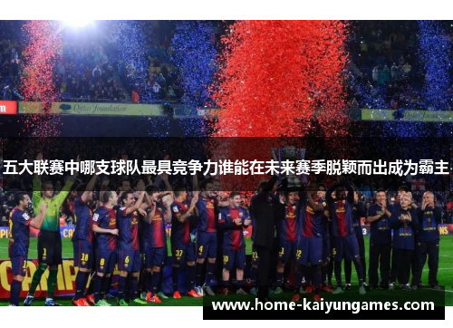 五大联赛中哪支球队最具竞争力谁能在未来赛季脱颖而出成为霸主
