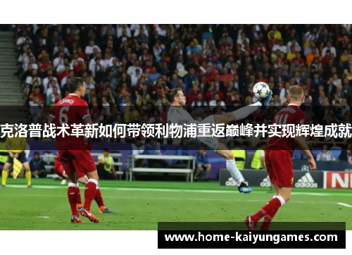 克洛普战术革新如何带领利物浦重返巅峰并实现辉煌成就