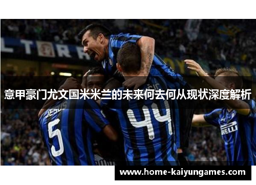 意甲豪门尤文国米米兰的未来何去何从现状深度解析