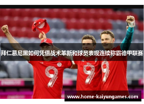 拜仁慕尼黑如何凭借战术革新和球员表现连续称霸德甲联赛