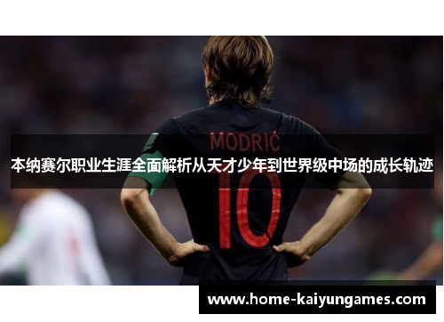 本纳赛尔职业生涯全面解析从天才少年到世界级中场的成长轨迹