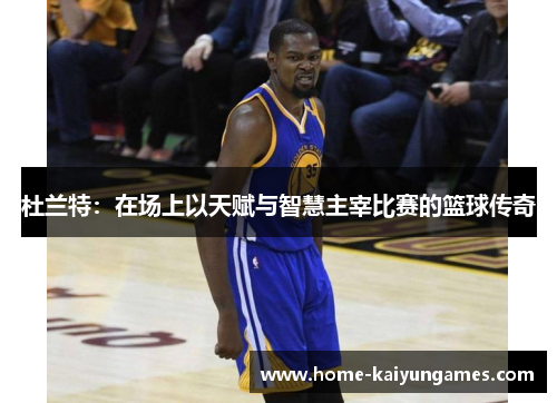 杜兰特：在场上以天赋与智慧主宰比赛的篮球传奇