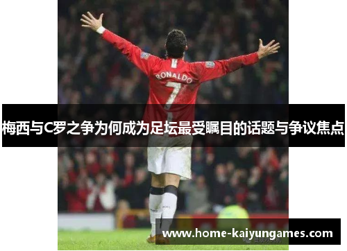梅西与C罗之争为何成为足坛最受瞩目的话题与争议焦点