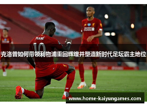 克洛普如何带领利物浦重回辉煌并塑造新时代足坛霸主地位