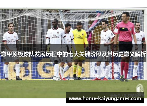意甲顶级球队发展历程中的七大关键阶段及其历史意义解析