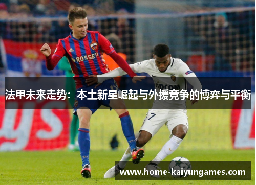 法甲未来走势：本土新星崛起与外援竞争的博弈与平衡