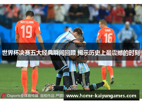 世界杯决赛五大经典瞬间回顾 揭示历史上最震撼的时刻