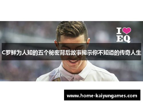 C罗鲜为人知的五个秘密背后故事揭示你不知道的传奇人生