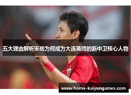 五大理由解析宋岳为何成为大连英博的新中卫核心人物