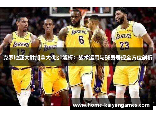 克罗地亚大胜加拿大4比1解析：战术运用与球员表现全方位剖析