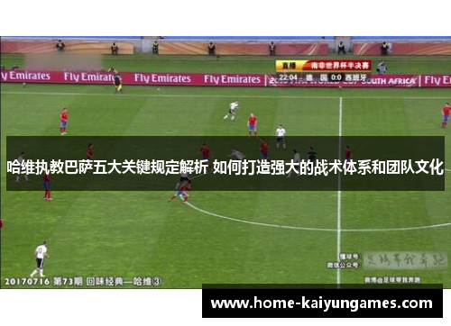 哈维执教巴萨五大关键规定解析 如何打造强大的战术体系和团队文化