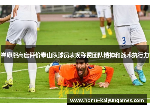 崔康熙高度评价泰山队球员表现称赞团队精神和战术执行力