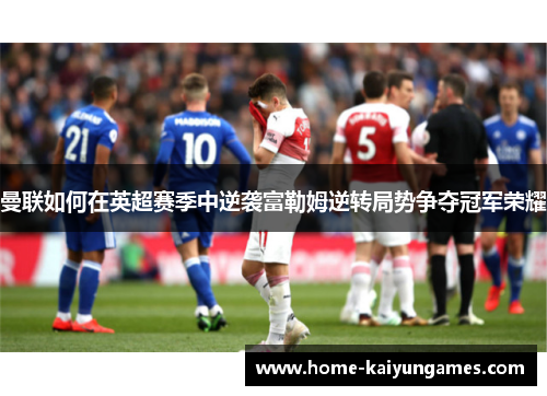 曼联如何在英超赛季中逆袭富勒姆逆转局势争夺冠军荣耀