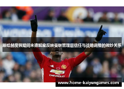 滕哈赫度假期间未遭解雇反映曼联管理层信任与战略调整的微妙关系