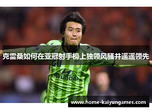 克雷桑如何在亚冠射手榜上独领风骚并遥遥领先