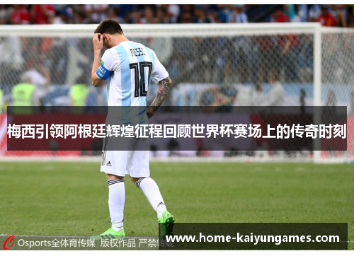 梅西引领阿根廷辉煌征程回顾世界杯赛场上的传奇时刻