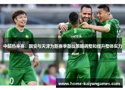 中超热身赛：国安与天津为新赛季备战策略调整和提升整体实力