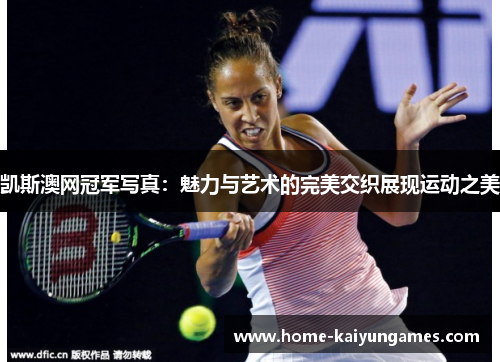 凯斯澳网冠军写真：魅力与艺术的完美交织展现运动之美