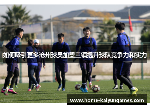 如何吸引更多沧州球员加盟三镇提升球队竞争力和实力