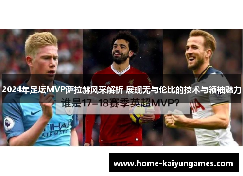 2024年足坛MVP萨拉赫风采解析 展现无与伦比的技术与领袖魅力