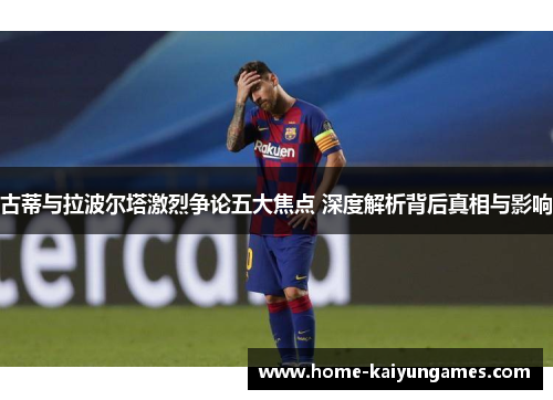 古蒂与拉波尔塔激烈争论五大焦点 深度解析背后真相与影响