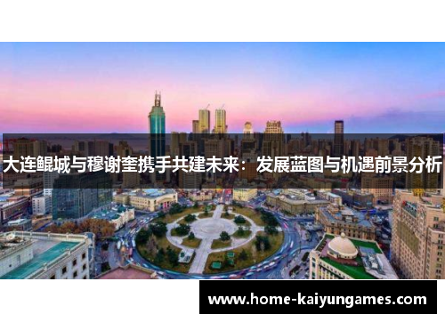 大连鲲城与穆谢奎携手共建未来：发展蓝图与机遇前景分析