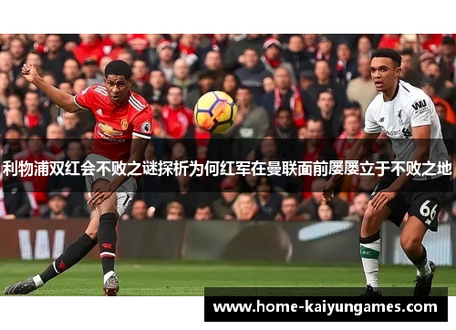 利物浦双红会不败之谜探析为何红军在曼联面前屡屡立于不败之地