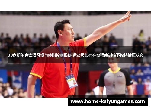 38岁胡尔克饮酒习惯与体脂控制揭秘 运动员如何在高强度训练下保持健康状态