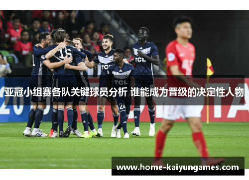 亚冠小组赛各队关键球员分析 谁能成为晋级的决定性人物