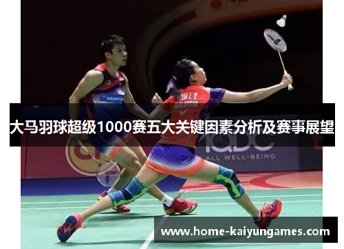 大马羽球超级1000赛五大关键因素分析及赛事展望