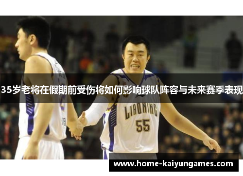 35岁老将在假期前受伤将如何影响球队阵容与未来赛季表现