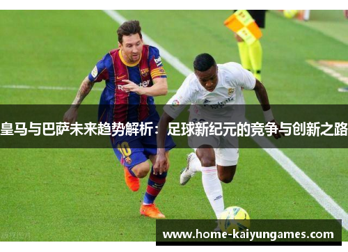 皇马与巴萨未来趋势解析：足球新纪元的竞争与创新之路