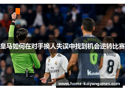 皇马如何在对手换人失误中找到机会逆转比赛
