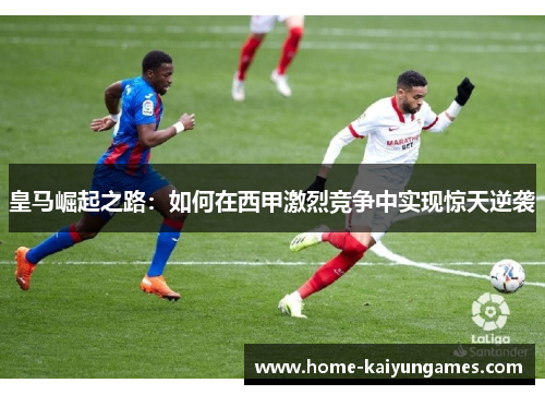 皇马崛起之路：如何在西甲激烈竞争中实现惊天逆袭