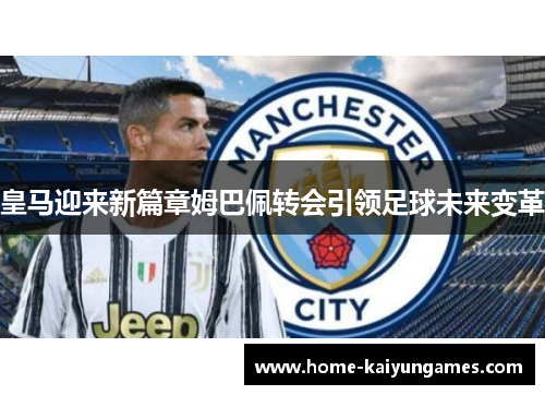 皇马迎来新篇章姆巴佩转会引领足球未来变革