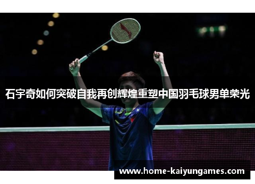 石宇奇如何突破自我再创辉煌重塑中国羽毛球男单荣光