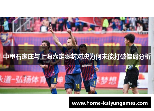 中甲石家庄与上海嘉定零封对决为何未能打破僵局分析