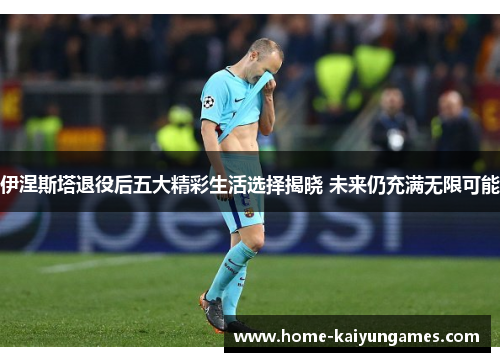 伊涅斯塔退役后五大精彩生活选择揭晓 未来仍充满无限可能
