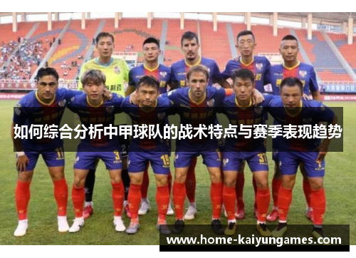 如何综合分析中甲球队的战术特点与赛季表现趋势
