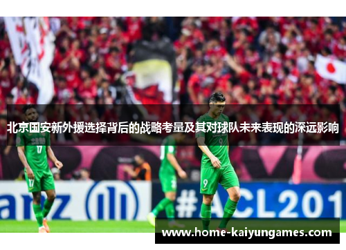 北京国安新外援选择背后的战略考量及其对球队未来表现的深远影响