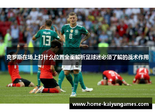 克罗斯在场上打什么位置全面解析足球迷必须了解的战术作用