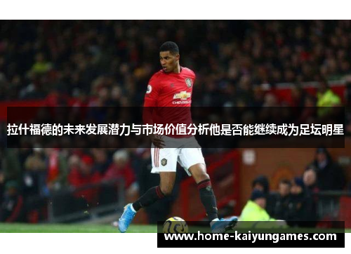拉什福德的未来发展潜力与市场价值分析他是否能继续成为足坛明星