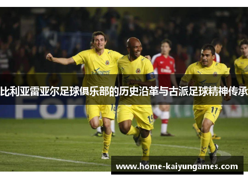 比利亚雷亚尔足球俱乐部的历史沿革与古派足球精神传承