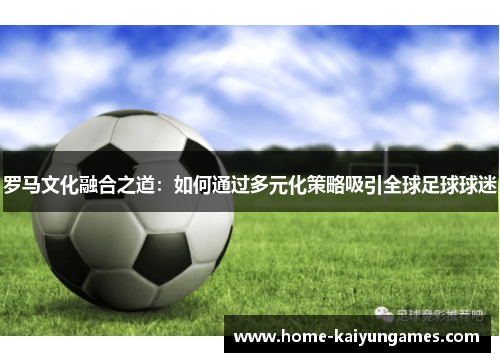 罗马文化融合之道：如何通过多元化策略吸引全球足球球迷