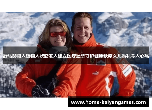 舒马赫陷入植物人状态家人建立医疗堡垒守护健康缺席女儿婚礼令人心痛