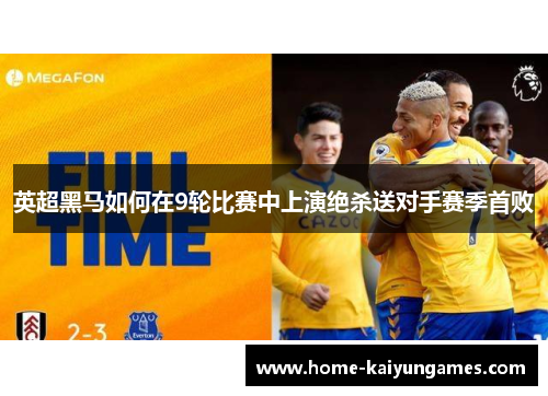 英超黑马如何在9轮比赛中上演绝杀送对手赛季首败