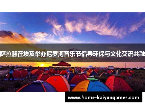 萨拉赫在埃及举办尼罗河音乐节倡导环保与文化交流共融