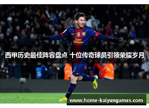 西甲历史最佳阵容盘点 十位传奇球员引领荣耀岁月