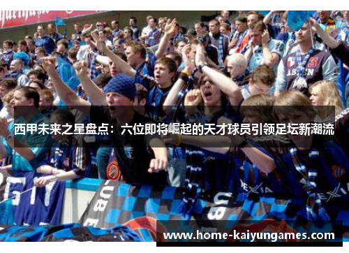 西甲未来之星盘点：六位即将崛起的天才球员引领足坛新潮流